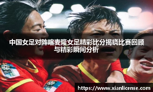 中国女足对阵喀麦隆女足精彩比分揭晓比赛回顾与精彩瞬间分析